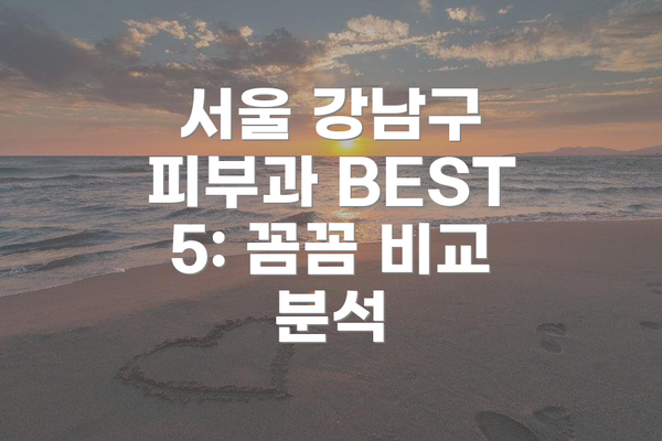 서울 강남구 피부과 BEST 5: 꼼꼼 비교 분석