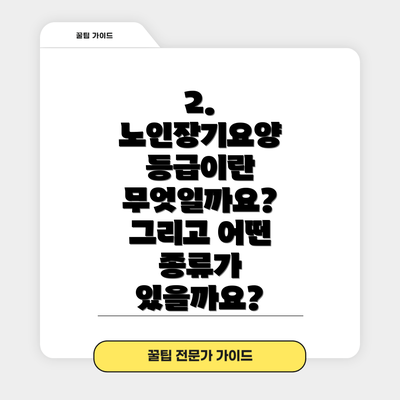 2. 노인장기요양 등급이란 무엇일까요? 그리고 어떤 종류가 있을까요?