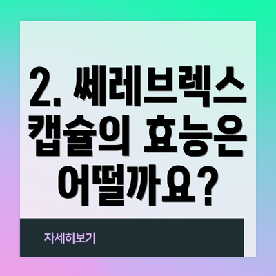 2. 쎄레브렉스 캡슐의 효능은 어떨까요?
