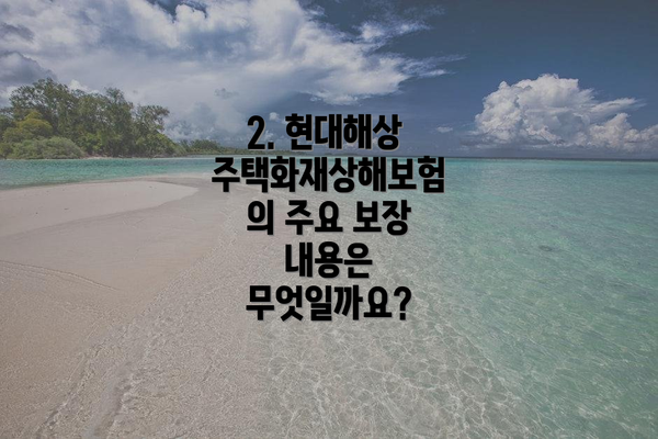 2. 현대해상 주택화재상해보험의 주요 보장 내용은 무엇일까요?