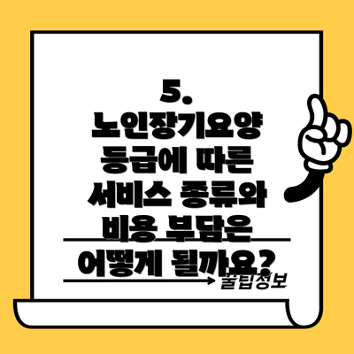 5. 노인장기요양 등급에 따른 서비스 종류와 비용 부담은 어떻게 될까요?