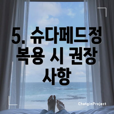 5. 슈다페드정 복용 시 권장 사항