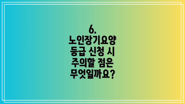 6. 노인장기요양 등급 신청 시 주의할 점은 무엇일까요?