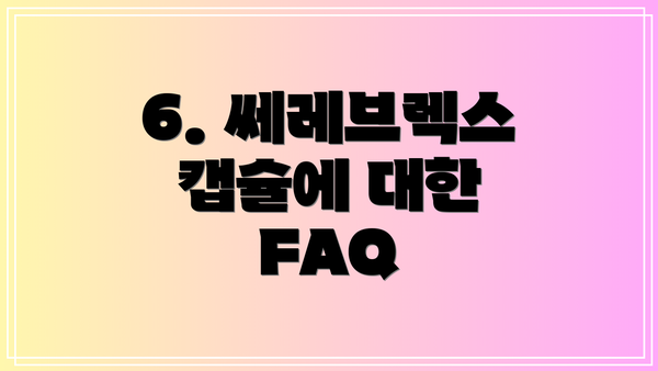 6. 쎄레브렉스 캡슐에 대한 FAQ