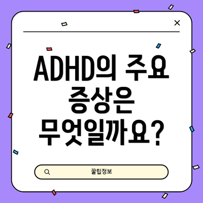 ADHD의 주요 증상은 무엇일까요?
