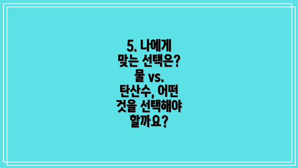 5. 나에게 맞는 선택은? 물 vs. 탄산수, 어떤 것을 선택해야 할까요?