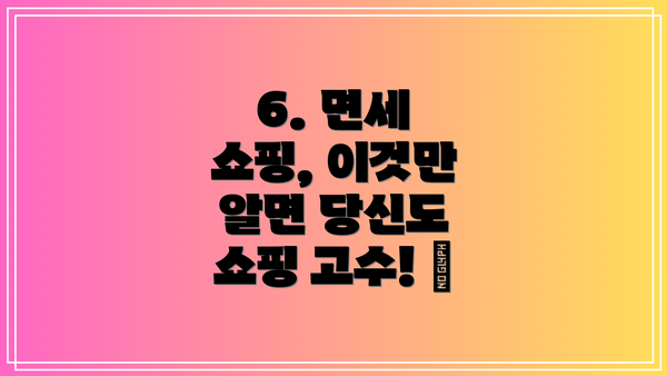 6. 면세 쇼핑, 이것만 알면 당신도 쇼핑 고수! 😎