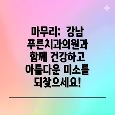 마무리:  강남푸른치과의원과 함께 건강하고 아름다운 미소를 되찾으세요!