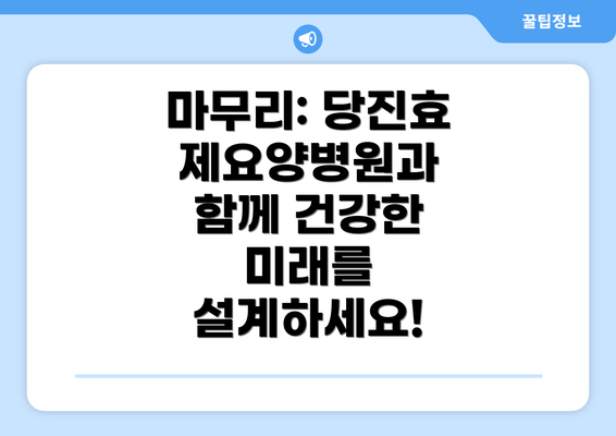 마무리: 당진효제요양병원과 함께 건강한 미래를 설계하세요!
