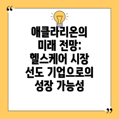애클라리온의 미래 전망:  헬스케어 시장 선도 기업으로의 성장 가능성