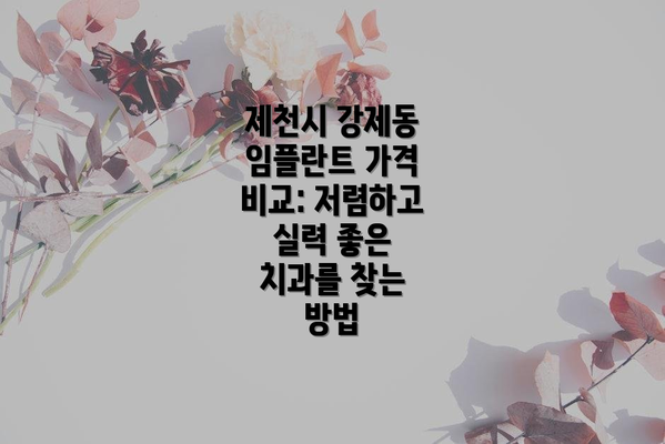 제천시 강제동 임플란트 가격 비교: 저렴하고 실력 좋은 치과를 찾는 방법
