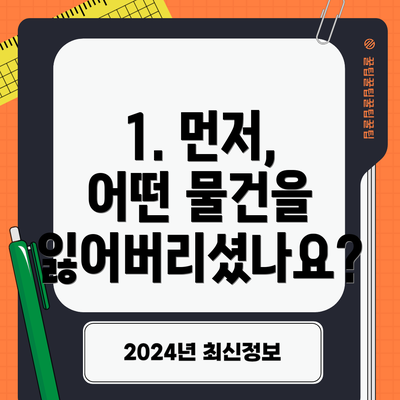 1. 먼저, 어떤 물건을 잃어버리셨나요?