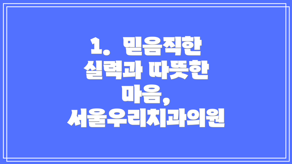 1.  믿음직한 실력과 따뜻한 마음, 서울우리치과의원