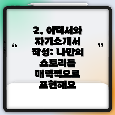 2. 이력서와 자기소개서 작성: 나만의 스토리를 매력적으로 표현해요