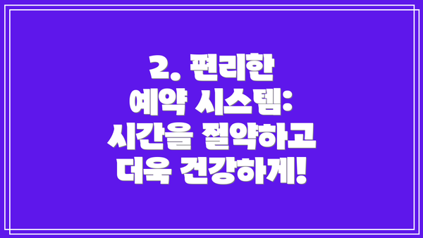 2. 편리한 예약 시스템: 시간을 절약하고 더욱 건강하게!
