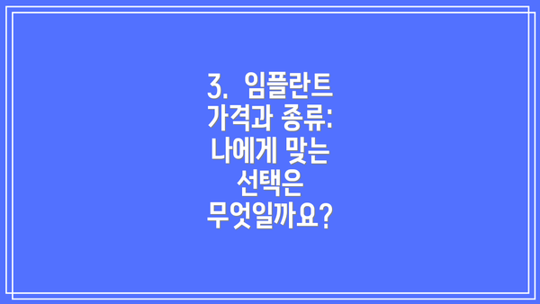 3.  임플란트 가격과 종류:  나에게 맞는 선택은 무엇일까요?