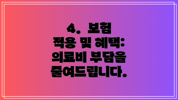 4.  보험 적용 및 혜택: 의료비 부담을 줄여드립니다.