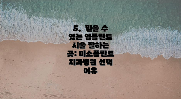 5.  믿을 수 있는 임플란트 시술 잘하는 곳: 미소플란트치과병원 선택 이유