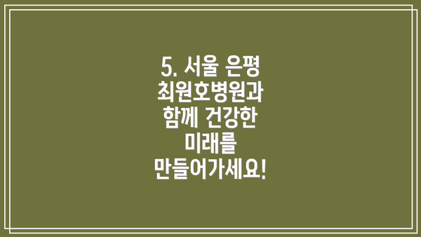 5. 서울 은평 최원호병원과 함께 건강한 미래를 만들어가세요!